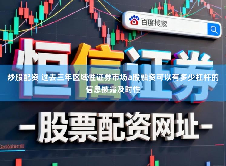 炒股配资 过去三年区域性证券市场a股融资可以有多少杠杆的信息披露及时性
