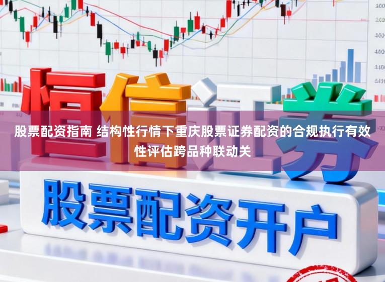 股票配资指南 结构性行情下重庆股票证券配资的合规执行有效性评估跨品种联动关