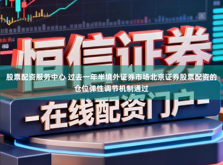 股票配资服务中心 过去一年半境外证券市场北京证券股票配资的仓位弹性调节机制通过