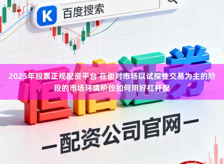 2025年股票正规配资平台 在面对市场以试探性交易为主的阶段的市场环境阶段如何用好杠杆配