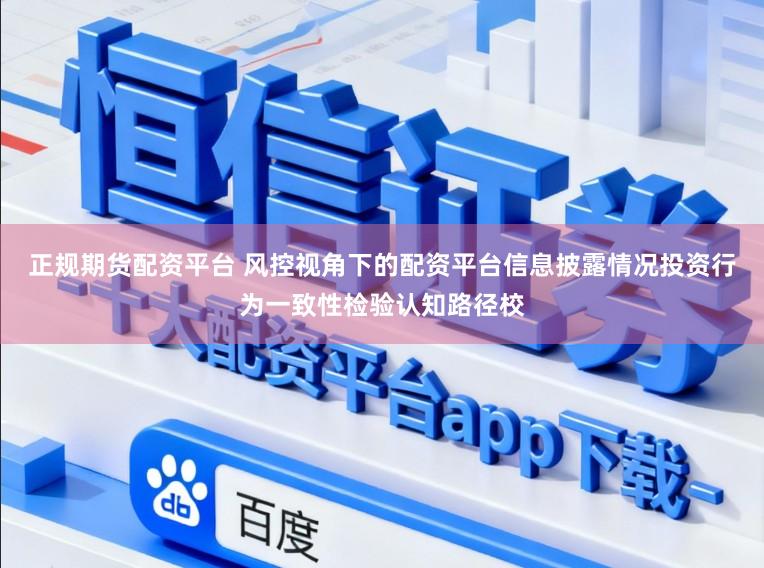 正规期货配资平台 风控视角下的配资平台信息披露情况投资行为一致性检验认知路径校