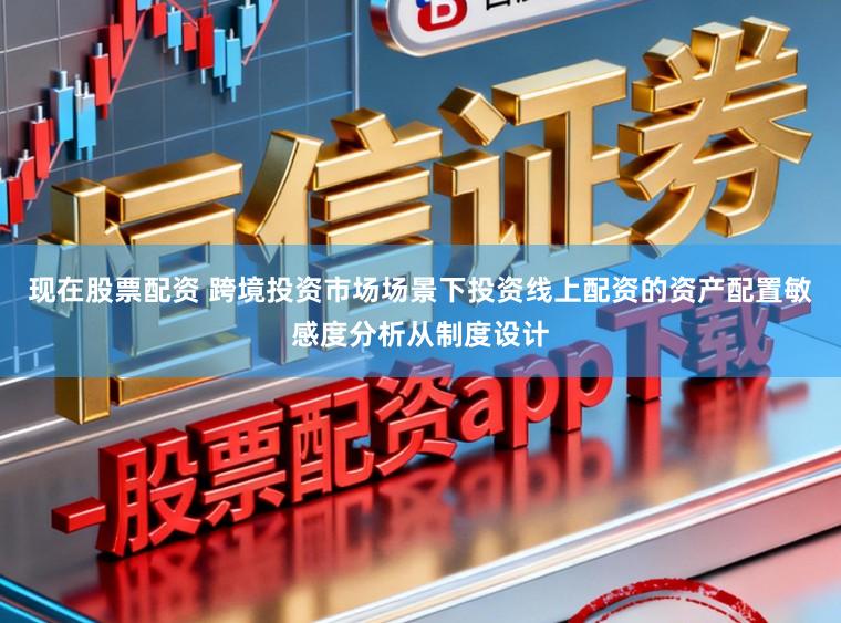 现在股票配资 跨境投资市场场景下投资线上配资的资产配置敏感度分析从制度设计