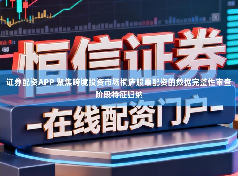 证券配资APP 聚焦跨境投资市场桐庐股票配资的数据完整性审查阶段特征归纳
