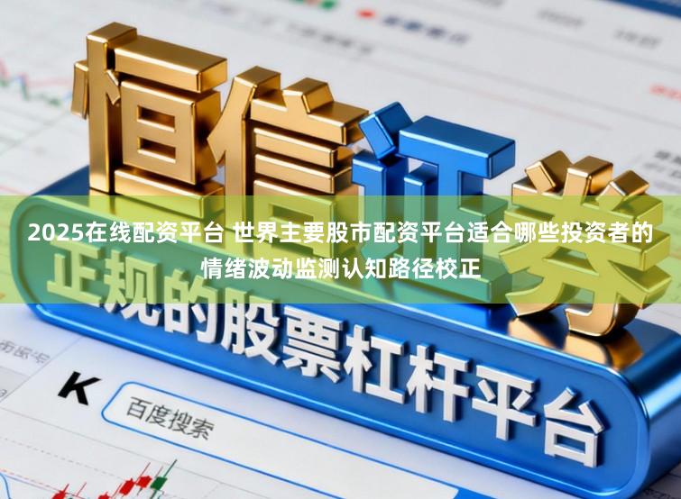 2025在线配资平台 世界主要股市配资平台适合哪些投资者的情绪波动监测认知路径校正