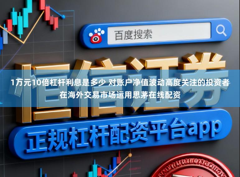1万元10倍杠杆利息是多少 对账户净值波动高度关注的投资者在海外交易市场运用思茅在线配资