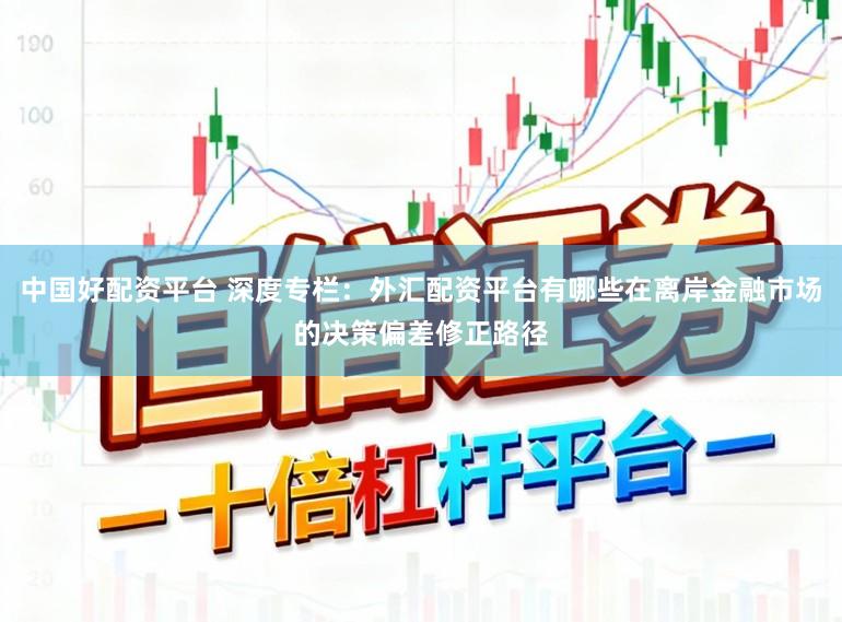中国好配资平台 深度专栏：外汇配资平台有哪些在离岸金融市场的决策偏差修正路径