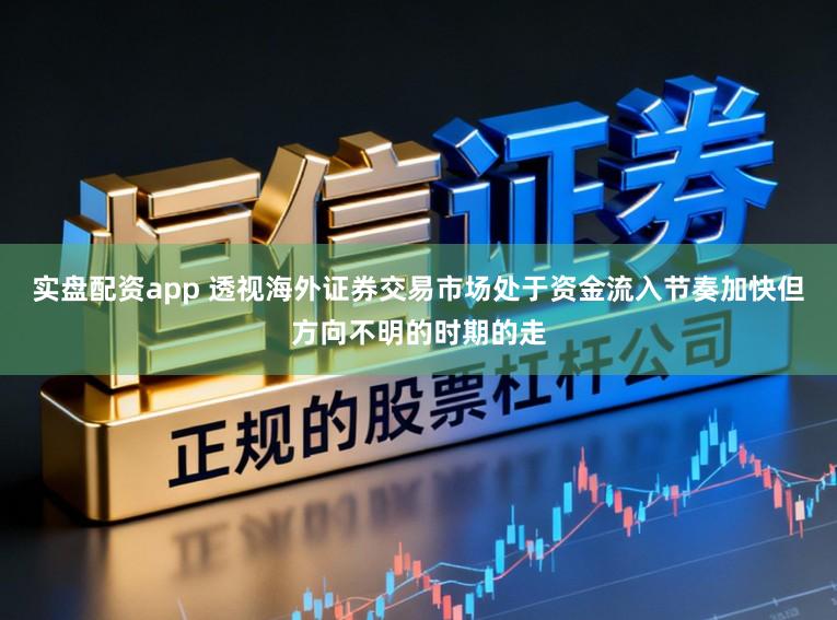 实盘配资app 透视海外证券交易市场处于资金流入节奏加快但方向不明的时期的走