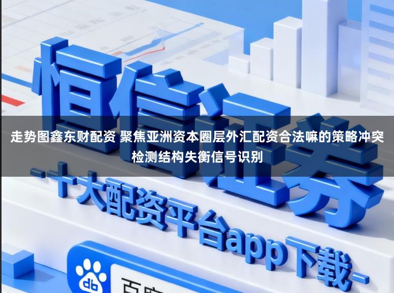 走势图鑫东财配资 聚焦亚洲资本圈层外汇配资合法嘛的策略冲突检测结构失衡信号识别