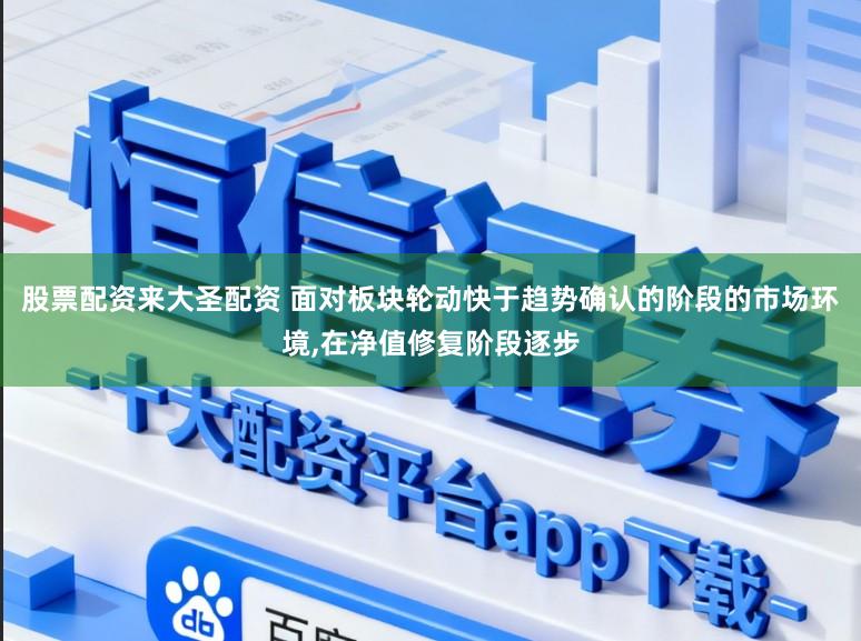 股票配资来大圣配资 面对板块轮动快于趋势确认的阶段的市场环境，在净值修复阶段逐步