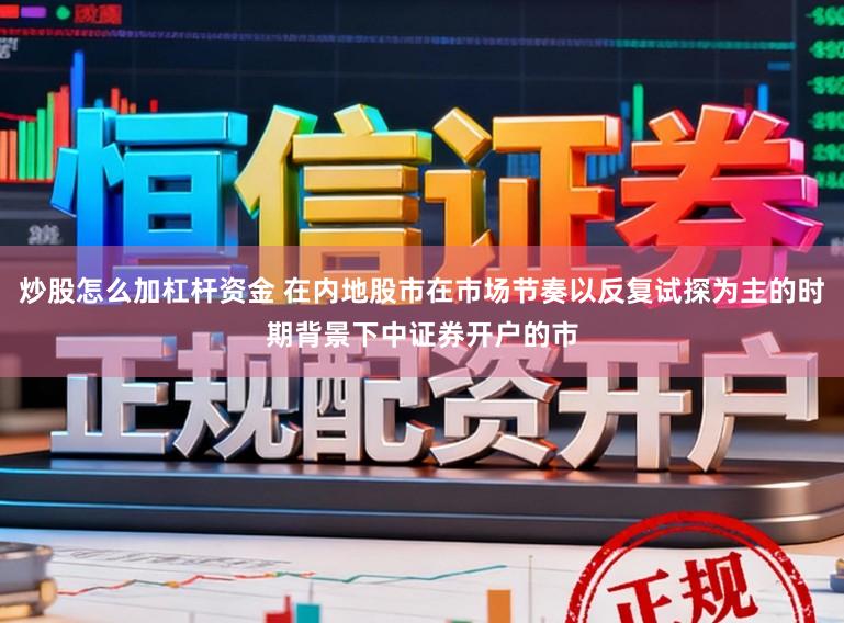 炒股怎么加杠杆资金 在内地股市在市场节奏以反复试探为主的时期背景下中证券开户的市