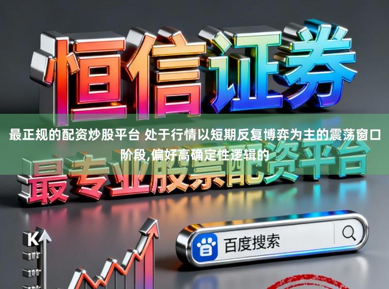最正规的配资炒股平台 处于行情以短期反复博弈为主的震荡窗口阶段，偏好高确定性逻辑的
