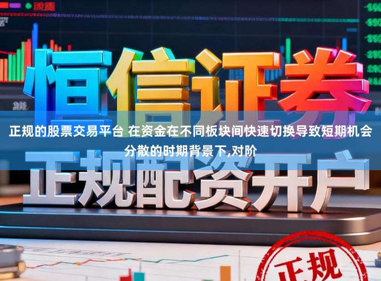 正规的股票交易平台 在资金在不同板块间快速切换导致短期机会分散的时期背景下，对阶
