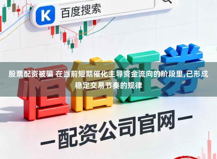 股票配资被骗 在当前短期催化主导资金流向的阶段里，已形成稳定交易节奏的规律