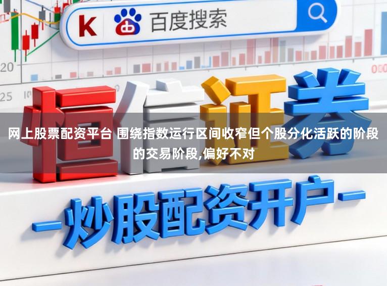 网上股票配资平台 围绕指数运行区间收窄但个股分化活跃的阶段的交易阶段，偏好不对
