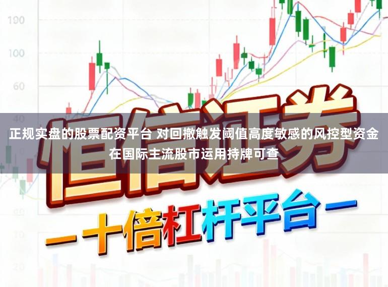 正规实盘的股票配资平台 对回撤触发阈值高度敏感的风控型资金在国际主流股市运用持牌可查