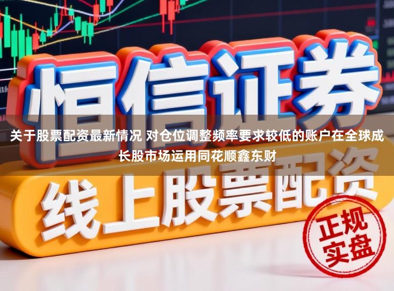 关于股票配资最新情况 对仓位调整频率要求较低的账户在全球成长股市场运用同花顺鑫东财