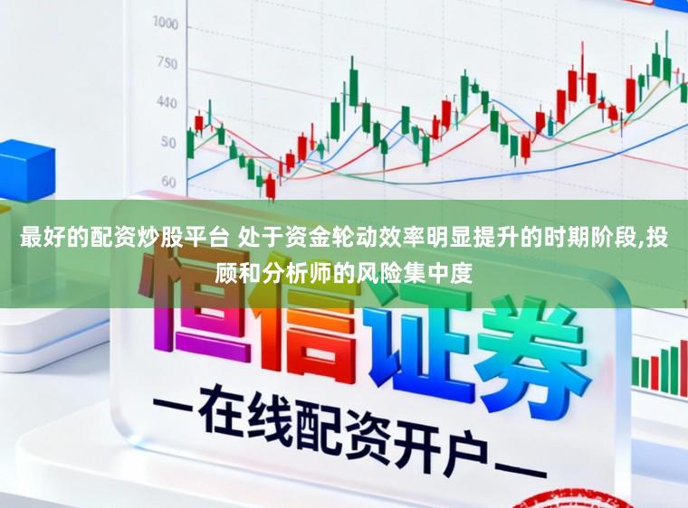 最好的配资炒股平台 处于资金轮动效率明显提升的时期阶段，投顾和分析师的风险集中度