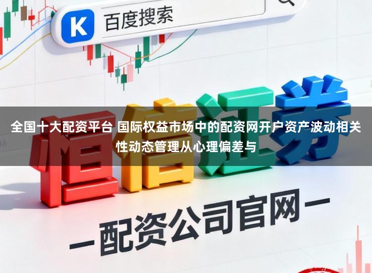 全国十大配资平台 国际权益市场中的配资网开户资产波动相关性动态管理从心理偏差与
