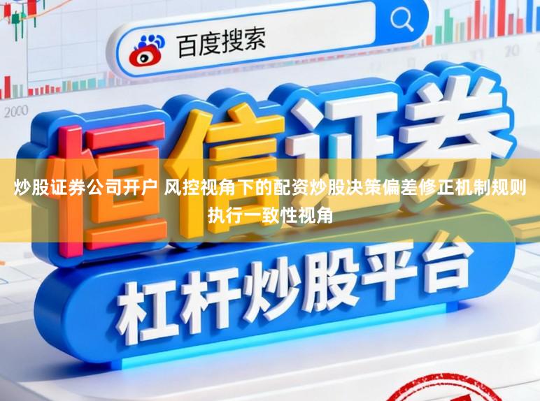 炒股证券公司开户 风控视角下的配资炒股决策偏差修正机制规则执行一致性视角