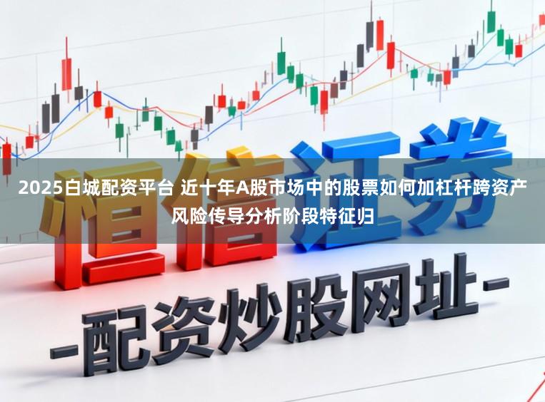 2025白城配资平台 近十年A股市场中的股票如何加杠杆跨资产风险传导分析阶段特征归