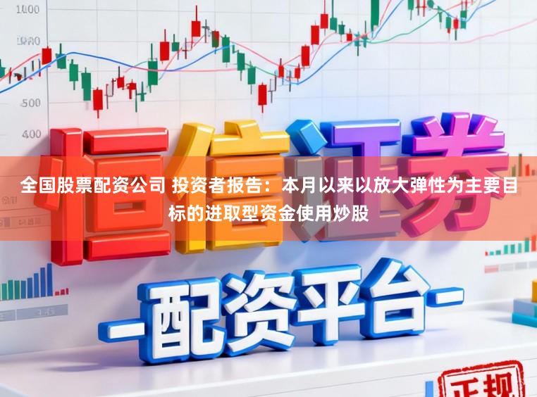 全国股票配资公司 投资者报告：本月以来以放大弹性为主要目标的进取型资金使用炒股