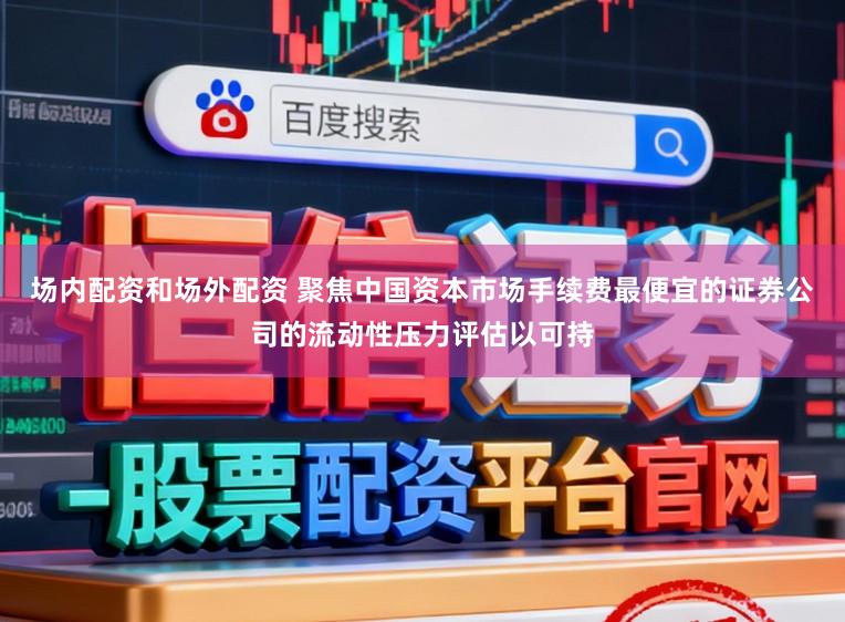 场内配资和场外配资 聚焦中国资本市场手续费最便宜的证券公司的流动性压力评估以可持