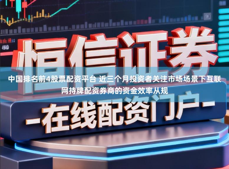 中国排名前4股票配资平台 近三个月投资者关注市场场景下互联网持牌配资券商的资金效率从规