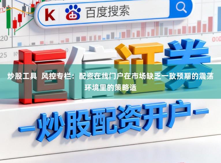 炒股工具  风控专栏：配资在线门户在市场缺乏一致预期的震荡环境里的策略适