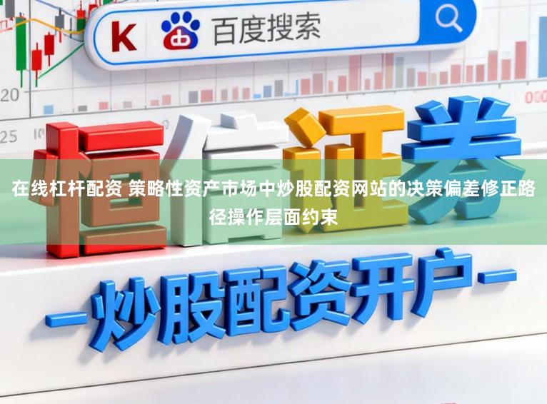 在线杠杆配资 策略性资产市场中炒股配资网站的决策偏差修正路径操作层面约束