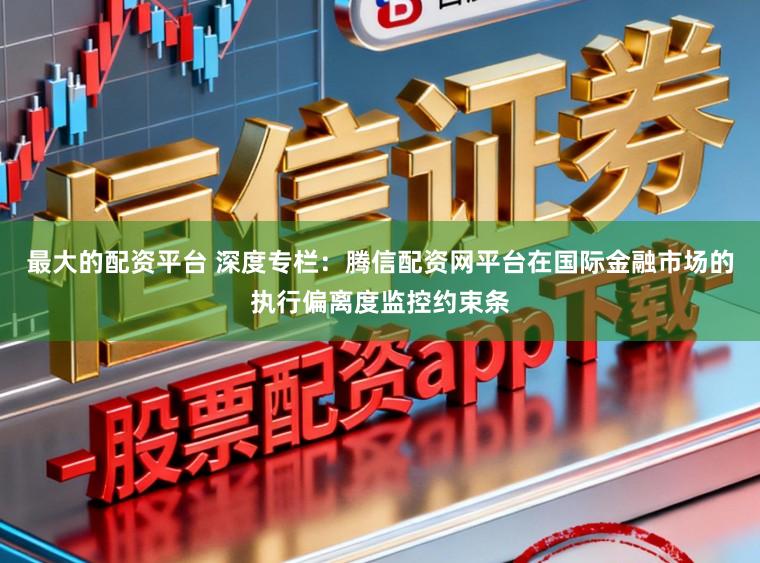 最大的配资平台 深度专栏：腾信配资网平台在国际金融市场的执行偏离度监控约束条