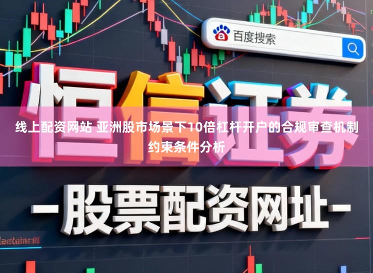 线上配资网站 亚洲股市场景下10倍杠杆开户的合规审查机制约束条件分析