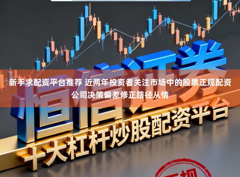 新手求配资平台推荐 近两年投资者关注市场中的股票正规配资公司决策偏差修正路径从情