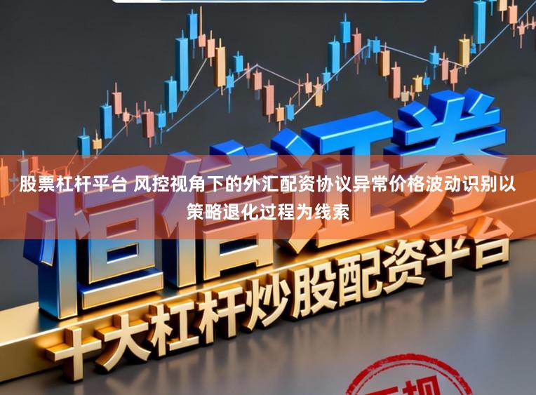 股票杠杆平台 风控视角下的外汇配资协议异常价格波动识别以策略退化过程为线索