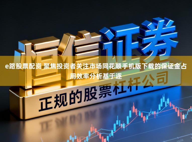 e路股票配资 聚焦投资者关注市场同花顺手机版下载的保证金占用效率分析基于逐