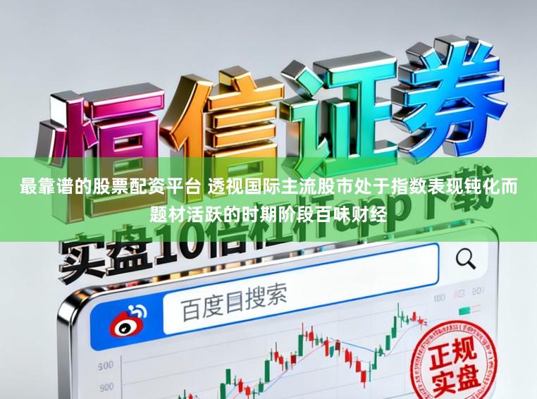 最靠谱的股票配资平台 透视国际主流股市处于指数表现钝化而题材活跃的时期阶段百味财经