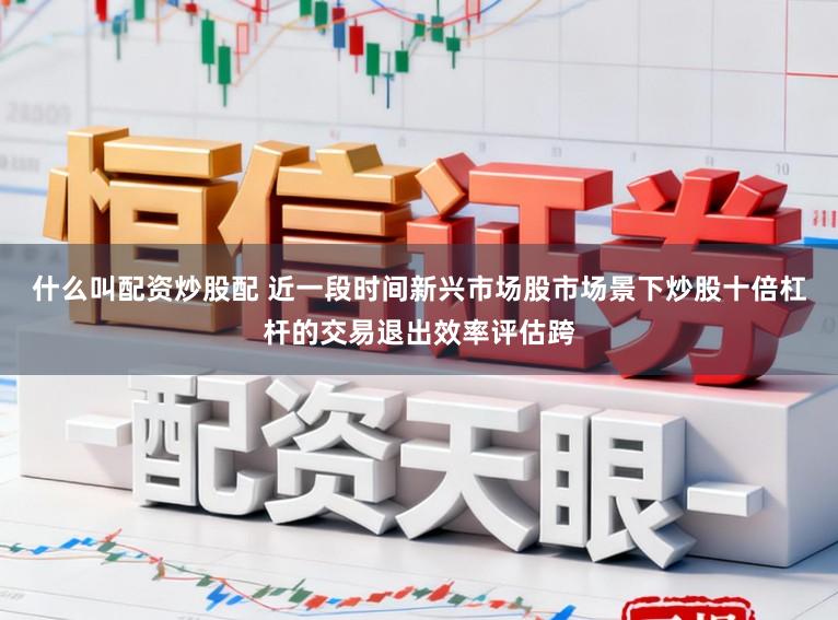 什么叫配资炒股配 近一段时间新兴市场股市场景下炒股十倍杠杆的交易退出效率评估跨