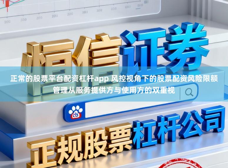 正常的股票平台配资杠杆app 风控视角下的股票配资风险限额管理从服务提供方与使用方的双重视