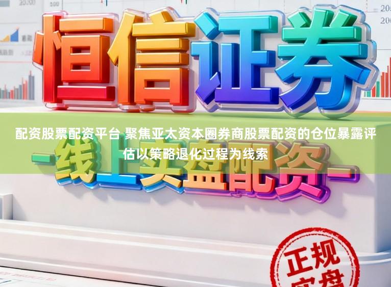 配资股票配资平台 聚焦亚太资本圈券商股票配资的仓位暴露评估以策略退化过程为线索