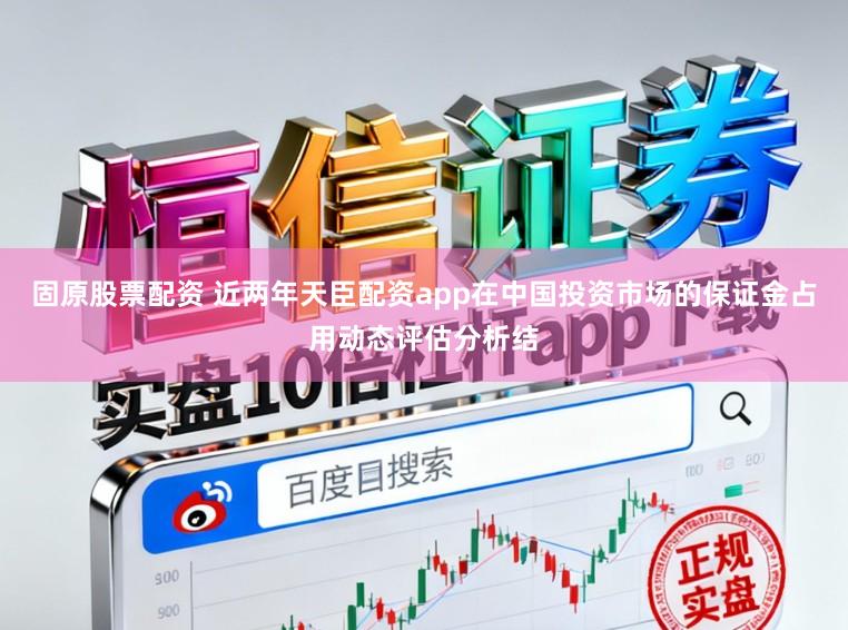 固原股票配资 近两年天臣配资app在中国投资市场的保证金占用动态评估分析结