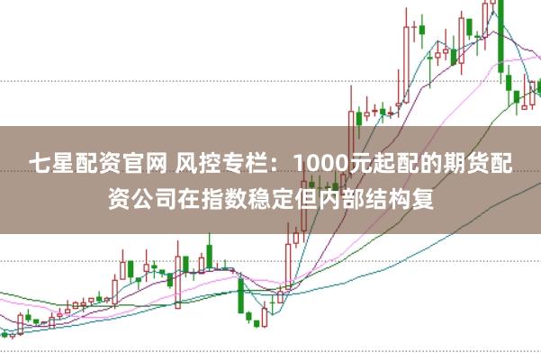 七星配资官网 风控专栏：1000元起配的期货配资公司在指数稳定但内部结构复