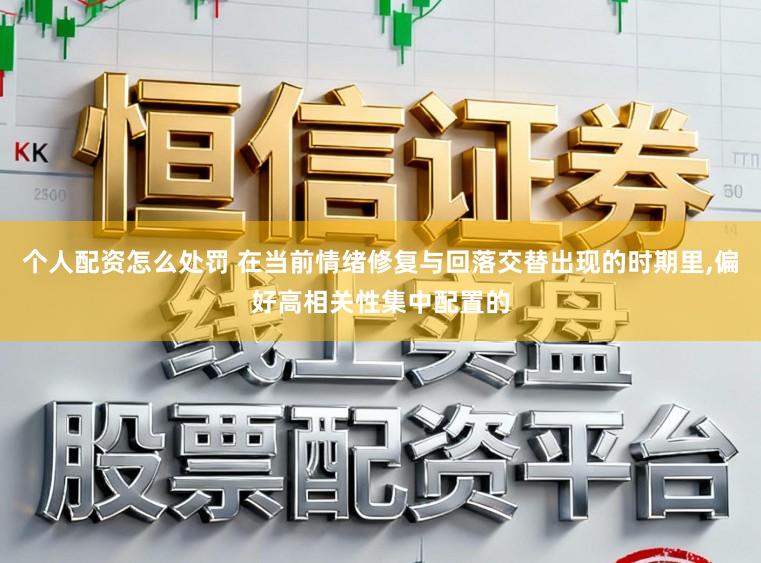 个人配资怎么处罚 在当前情绪修复与回落交替出现的时期里，偏好高相关性集中配置的