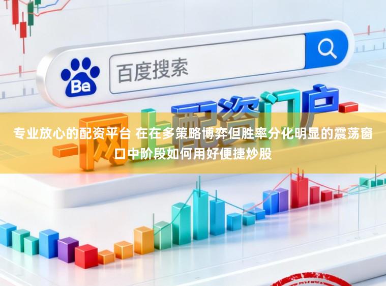 专业放心的配资平台 在在多策略博弈但胜率分化明显的震荡窗口中阶段如何用好便捷炒股