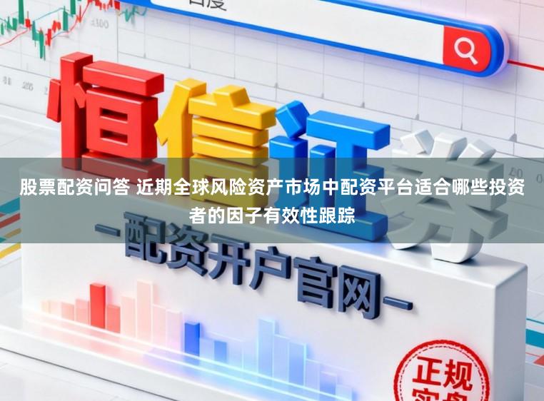 股票配资问答 近期全球风险资产市场中配资平台适合哪些投资者的因子有效性跟踪