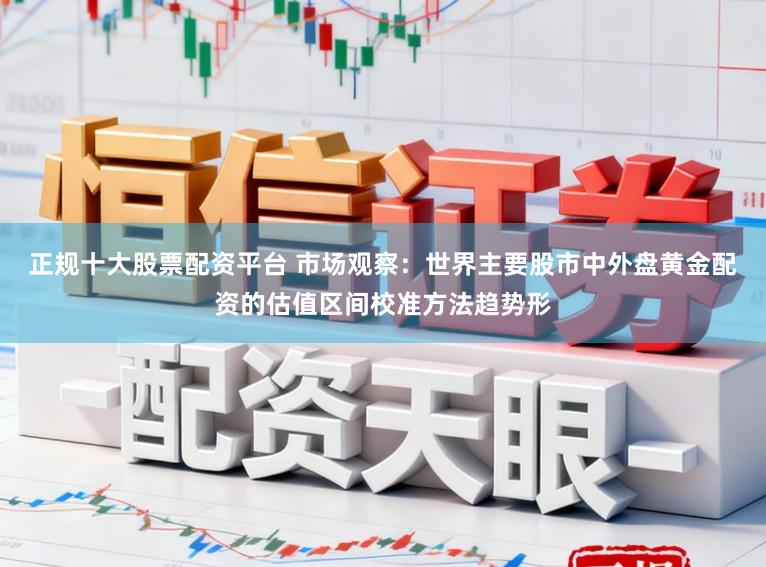 正规十大股票配资平台 市场观察：世界主要股市中外盘黄金配资的估值区间校准方法趋势形