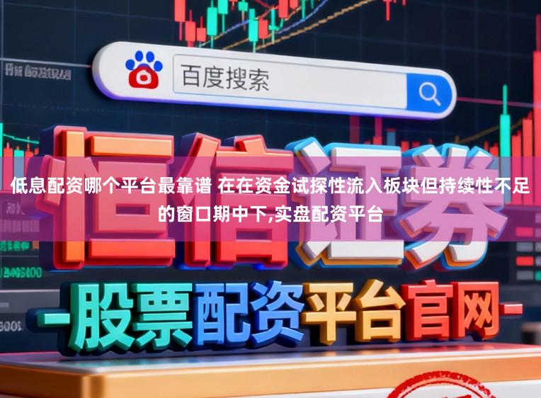 低息配资哪个平台最靠谱 在在资金试探性流入板块但持续性不足的窗口期中下，实盘配资平台