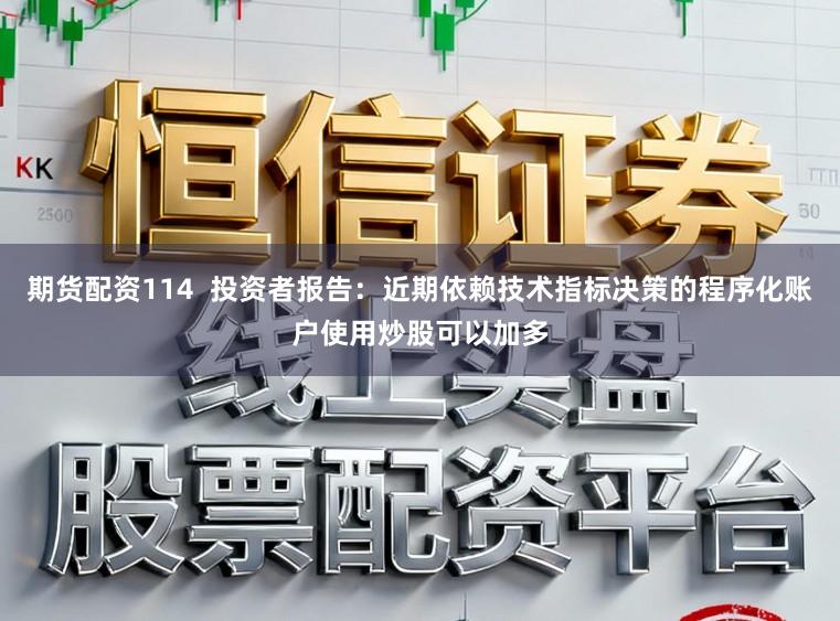 期货配资114  投资者报告：近期依赖技术指标决策的程序化账户使用炒股可以加多