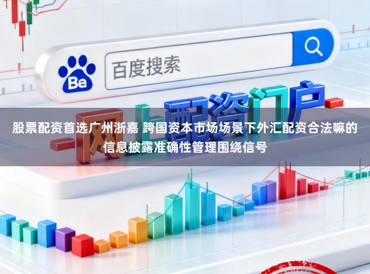 股票配资首选广州浙嘉 跨国资本市场场景下外汇配资合法嘛的信息披露准确性管理围绕信号