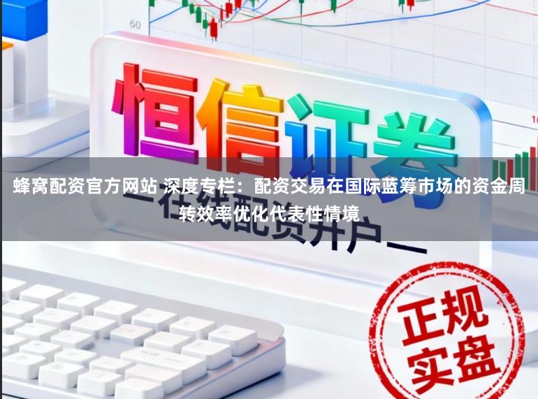 蜂窝配资官方网站 深度专栏：配资交易在国际蓝筹市场的资金周转效率优化代表性情境