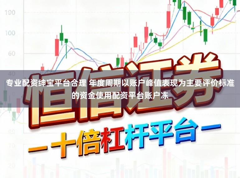 专业配资绅宝平台合理 年度周期以账户峰值表现为主要评价标准的资金使用配资平台账户冻