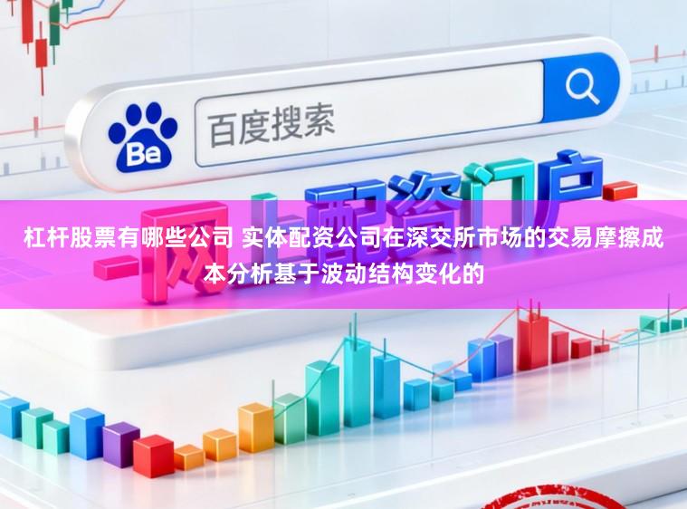 杠杆股票有哪些公司 实体配资公司在深交所市场的交易摩擦成本分析基于波动结构变化的